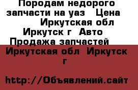 Породам недорого запчасти на уаз › Цена ­ 1 000 - Иркутская обл., Иркутск г. Авто » Продажа запчастей   . Иркутская обл.,Иркутск г.